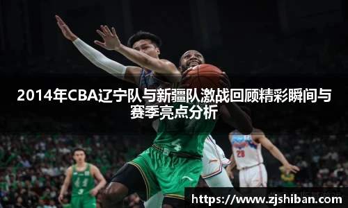 2014年CBA辽宁队与新疆队激战回顾精彩瞬间与赛季亮点分析