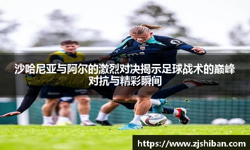 沙哈尼亚与阿尔的激烈对决揭示足球战术的巅峰对抗与精彩瞬间